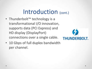 Introduction (cont.)Thunderbolt™ technology is a transformational I/O innovation, supports data (PCI Express) and HD display (DisplayPort) connections over a single cable.10 Gbps of full duplex bandwidth per channel.
