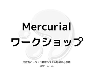 Mercurial
ワークショップ
 分散型バージョン管理システム勉強会＠京都
        2011-07-23
 
