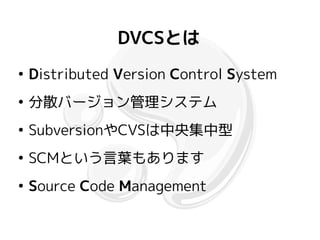 DVCSとは
●
    Distributed Version Control System
●
    分散バージョン管理システム
●
    SubversionやCVSは中央集中型
●
    SCMという言葉もあります
●
    Source Code Management
 