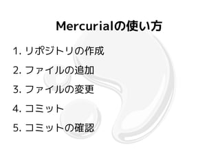 Mercurialの使い方
1. リポジトリの作成
2. ファイルの追加
3. ファイルの変更
4. コミット
5. コミットの確認
 