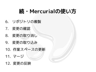 続・Mercurialの使い方
6.　リポジトリの複製
7.　変更の確認
8.　変更の取り消し
9.　変更の取り込み
10. 作業スペースの更新
11. マージ
12. 変更の反映
 