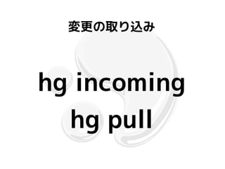 変更の取り込み



hg incoming
  hg pull
 
