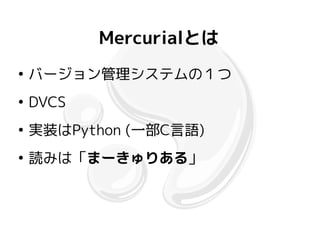 Mercurialとは
●
    バージョン管理システムの１つ
●
    DVCS
●
    実装はPython (一部C言語)
●
    読みは「まーきゅりある」
 