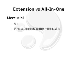 Extension vs All-In-One
Mercurial
  –   包丁
  –   足りない機能は拡張機能で個別に追加
 