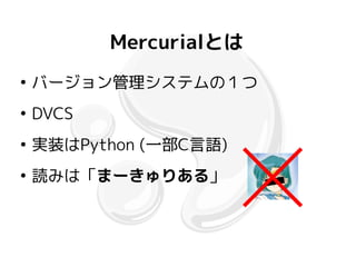 Mercurialとは
●
    バージョン管理システムの１つ
●
    DVCS
●
    実装はPython (一部C言語)
●
    読みは「まーきゅりある」
 