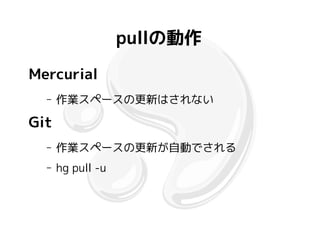 pullの動作
Mercurial
  –   作業スペースの更新はされない

Git
  –   作業スペースの更新が自動でされる
  –   hg pull -u
 