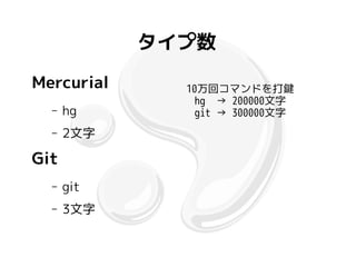 タイプ数
Mercurial     10万回コマンドを打鍵
                hg → 200000文字
  –   hg        git → 300000文字
  –   2文字

Git
  –   git
  –   3文字
 