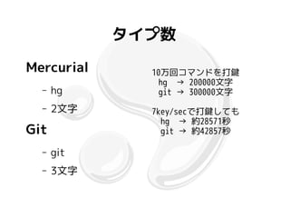 タイプ数
Mercurial     10万回コマンドを打鍵
                hg → 200000文字
  –   hg        git → 300000文字
  –   2文字     7key/secで打鍵しても
                hg → 約28571秒
Git             git → 約42857秒

  –   git
  –   3文字
 
