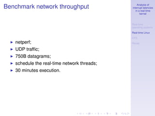 Analysis of
Benchmark network throughput                 interrupt latencies
                                                in a real-time
                                                    kernel



                                             Real-time
                                             operating systems

                                             Real-time Linux

                                             CFS
   netperf;                                  Recap

   UDP trafﬁc;
   750B datagrams;
   schedule the real-time network threads;
   30 minutes execution.
 