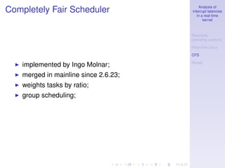 Analysis of
Completely Fair Scheduler              interrupt latencies
                                          in a real-time
                                              kernel



                                       Real-time
                                       operating systems

                                       Real-time Linux

                                       CFS

                                       Recap
    implemented by Ingo Molnar;
    merged in mainline since 2.6.23;
    weights tasks by ratio;
    group scheduling;
 