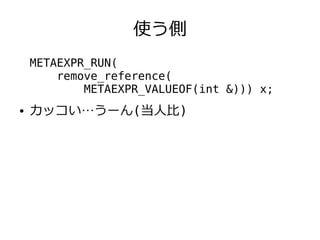 使う側
    METAEXPR_RUN(
        remove_reference(
            METAEXPR_VALUEOF(int &))) x;
●   カッコい…うーん(当人比)
 