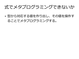 式でメタプログラミングできないか
●   型から対応する値を作り出し、その値を操作す
    ることでメタプログラミングする。
 