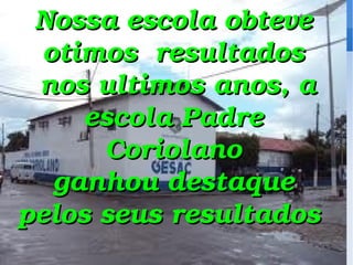 Nossa escola obteve otimos  resultados nos ultimos anos, a escola Padre Coriolano ganhou destaque pelos seus resultados  