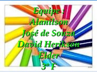 Equipe : Alanilson José de Souza David Herikson Elder 3º F 