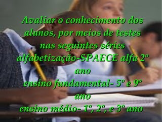 Avaliar o conhecimento dos alunos, por meios de testes nas seguintes séries alfabetização-SPAECE alfa 2º ano ensino fundamental- 5º e 9º ano ensino médio- 1º, 2º, e 3º ano  