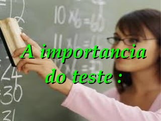 A importancia do teste : 