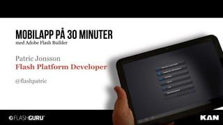 Mobilapp på 30 minuter
med Adobe Flash Builder


Patric Jonsson
Flash Platform Developer
@flashpatric
 