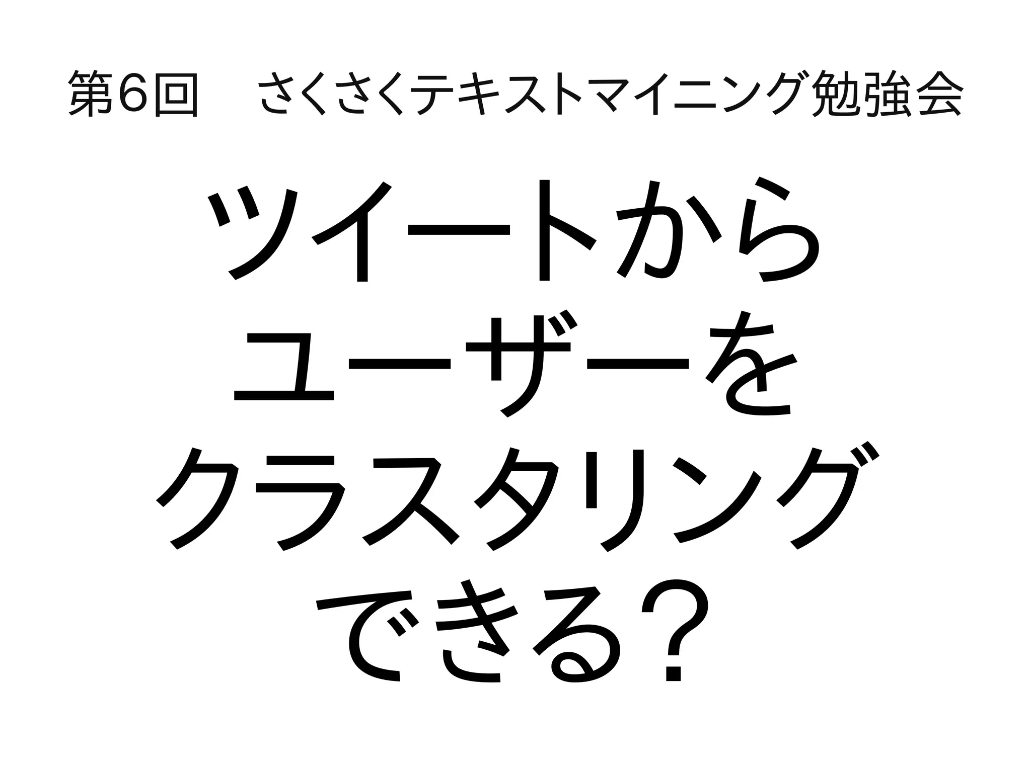 第６回　さくさくテキストマイニング勉強会


  ツイートから
  ユーザーを
 クラスタリング
   できる？
 