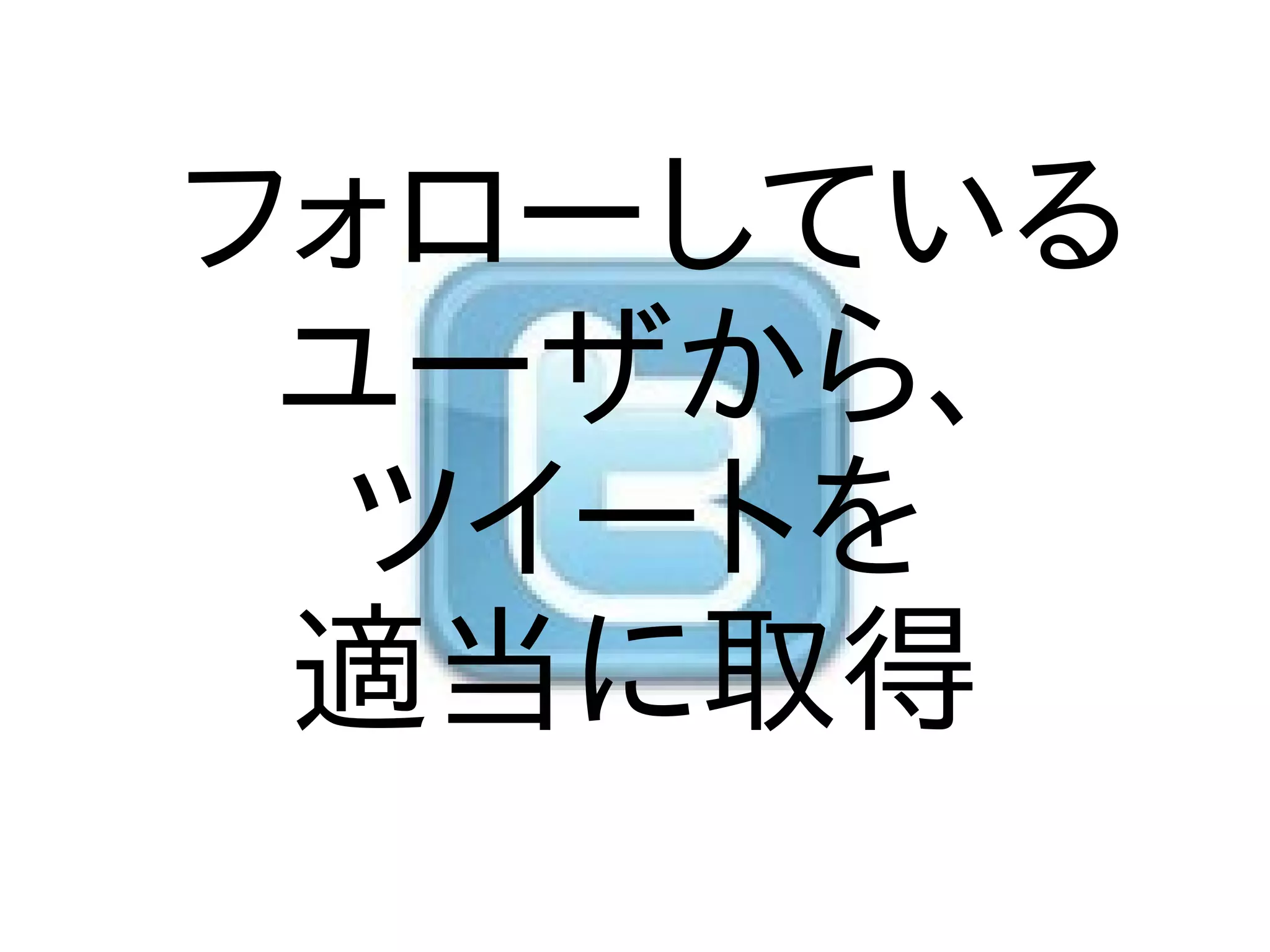 フォローしている
 ユーザから、
  ツイートを
 適当に取得
 