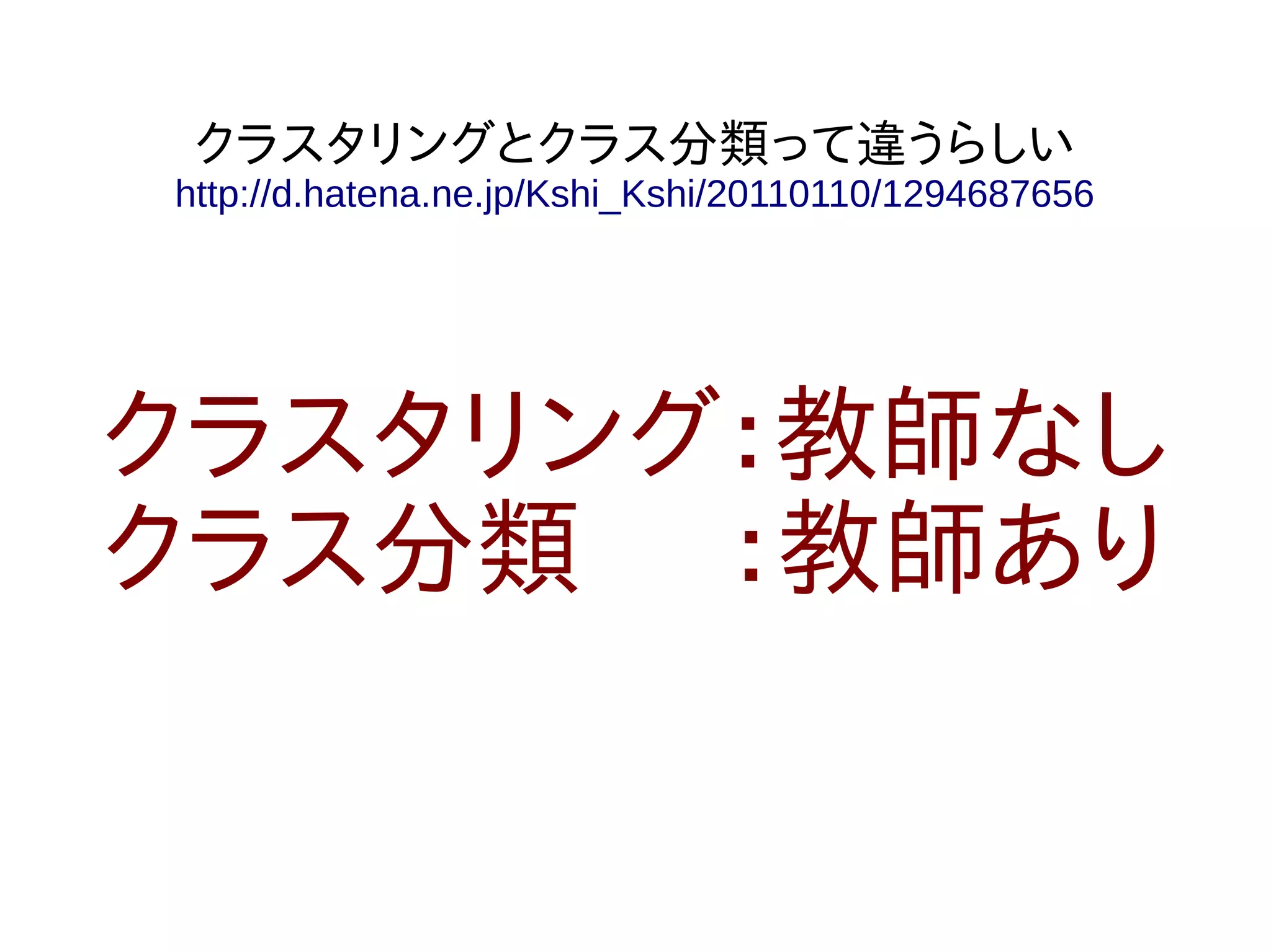 クラスタリングとクラス分類って違うらしい
http://d.hatena.ne.jp/Kshi_Kshi/20110110/1294687656




クラスタリング：教師なし
クラス分類 ：教師あり
 