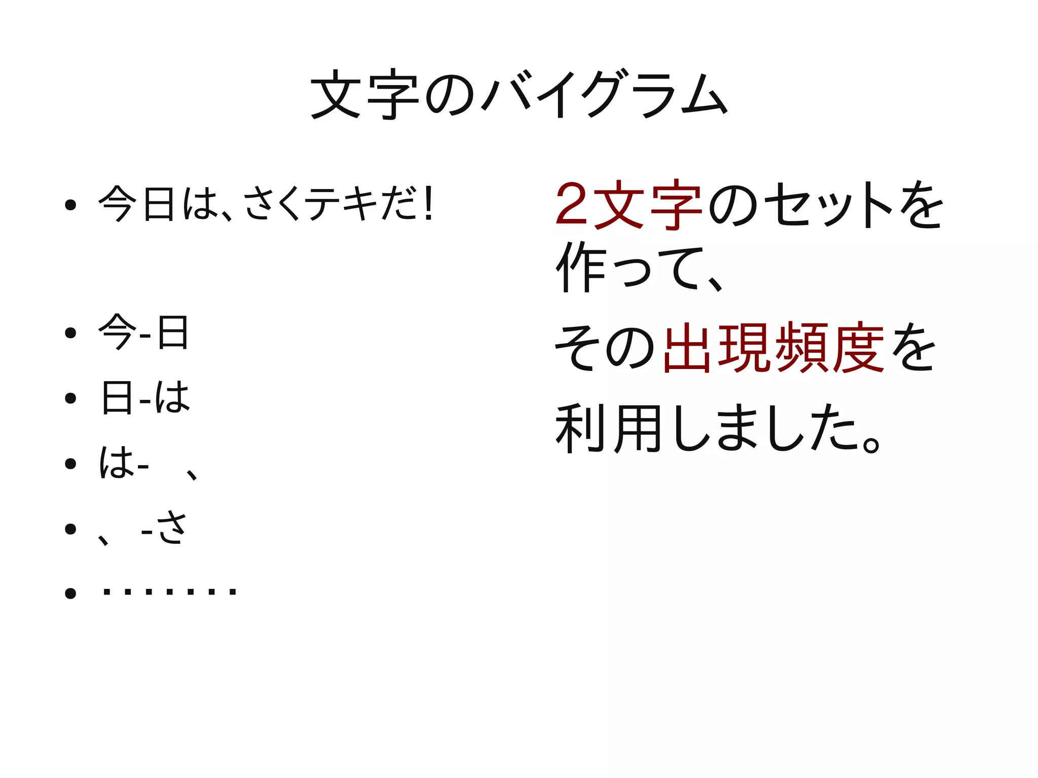 文字のバイグラム
●   今日は、さくテキだ！    ２文字のセットを
                  作って、
    今-日
                  その出現頻度を
●


●   日-は
                  利用しました。
●   は- 、
●   、 -さ
●   ・・・・・・・
 