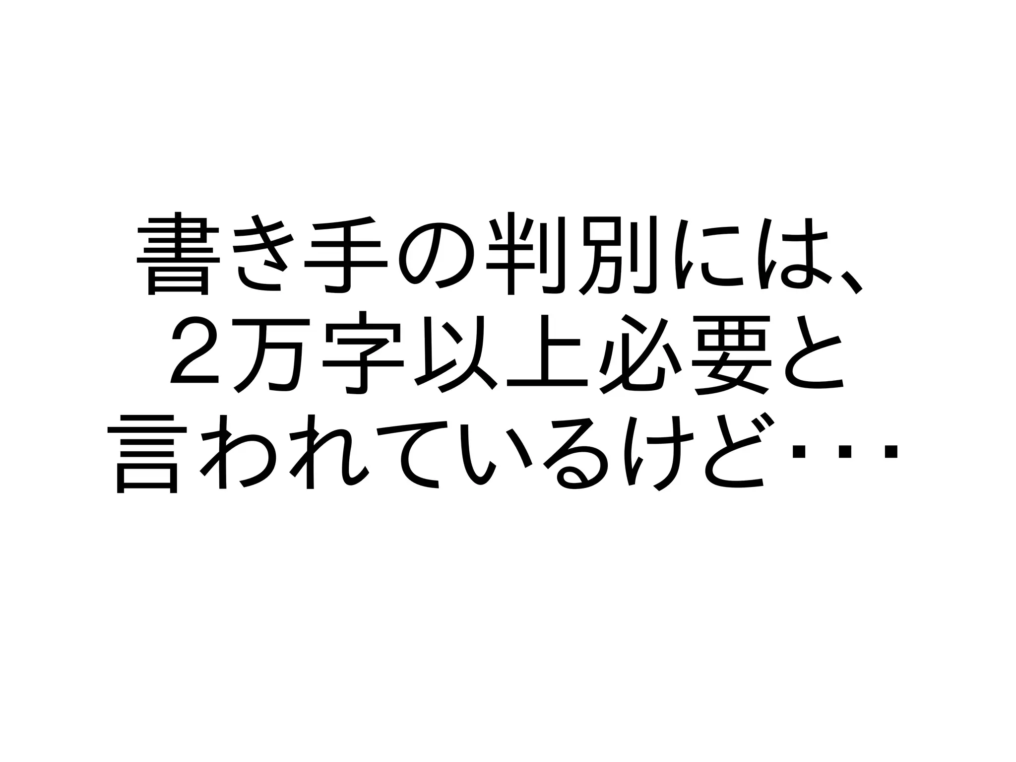 書き手の判別には、
 ２万字以上必要と
言われているけど・・・
 