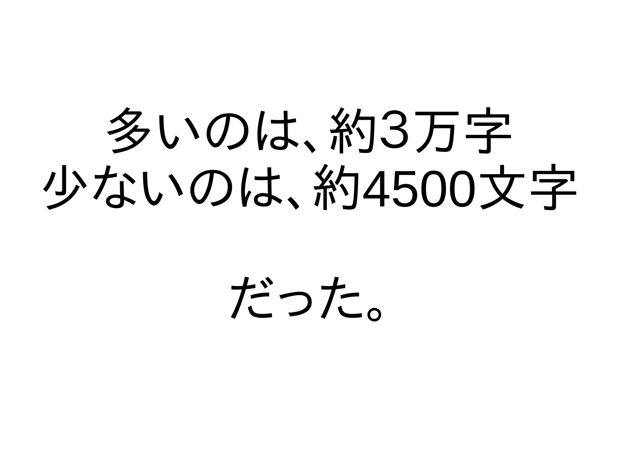 多いのは、約３万字
少ないのは、約4500文字

    だった。
 