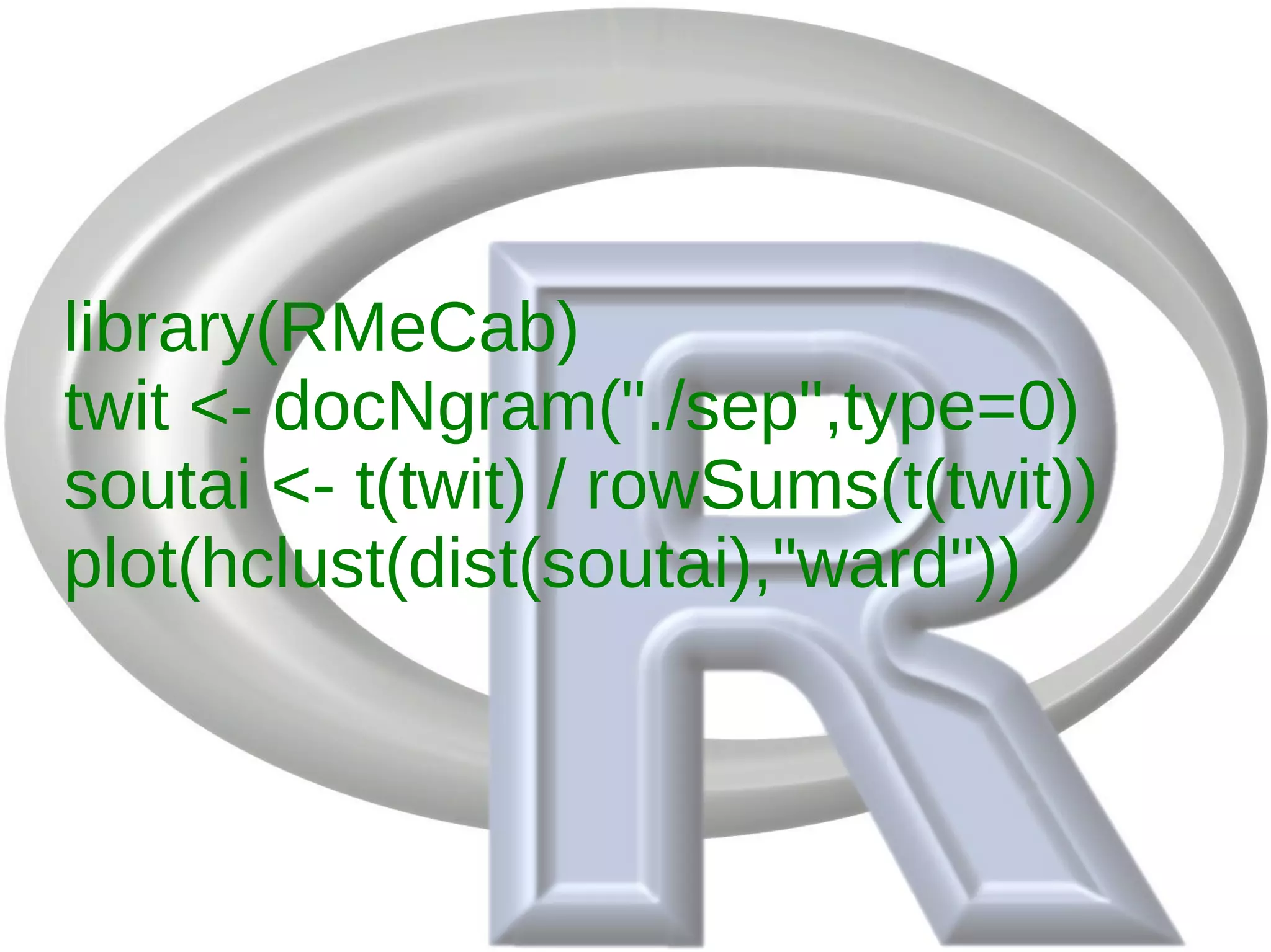 library(RMeCab)
twit <- docNgram("./sep",type=0)
soutai <- t(twit) / rowSums(t(twit))
plot(hclust(dist(soutai),"ward"))
 