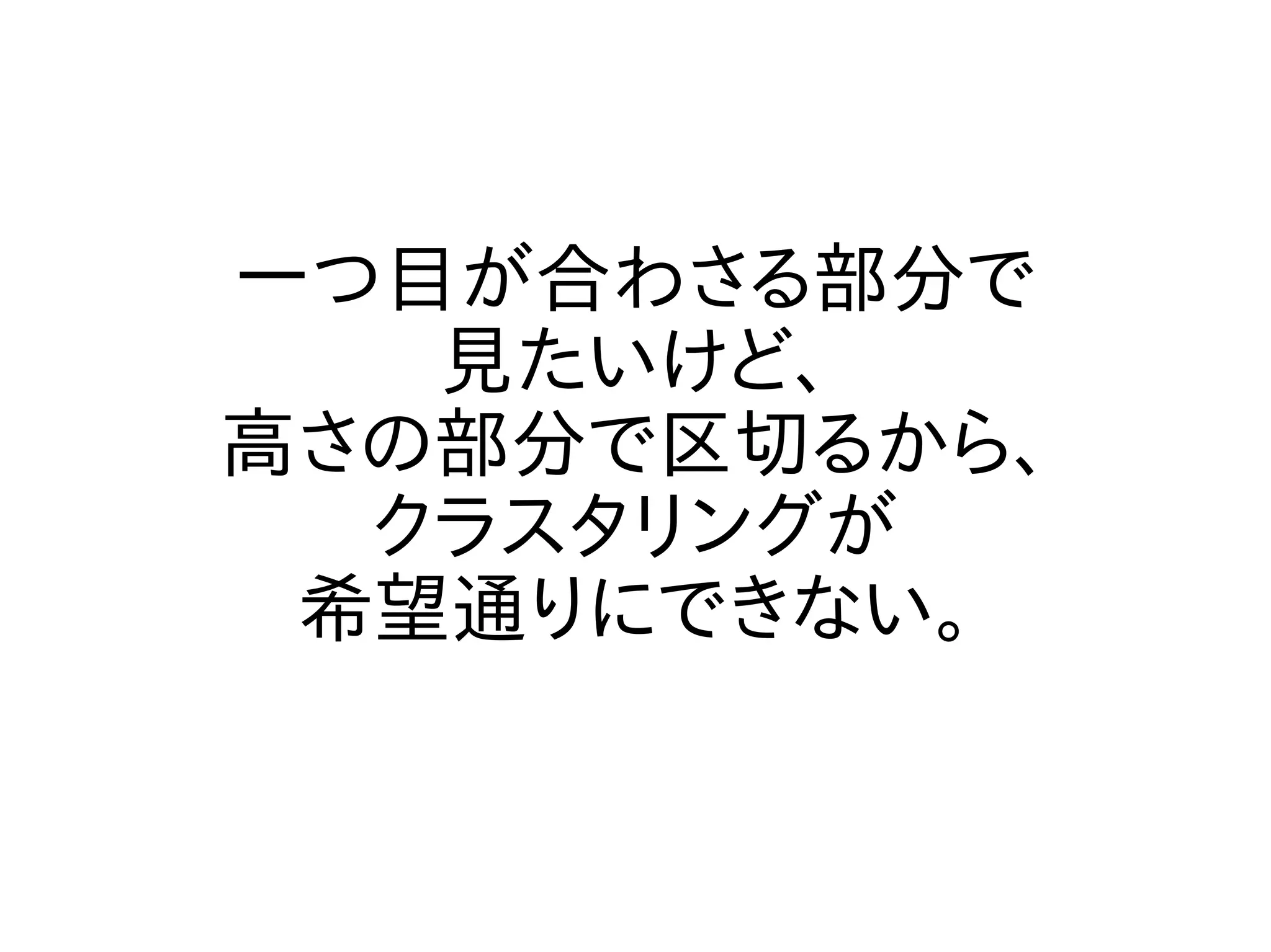 一つ目が合わさる部分で
   見たいけど、
高さの部分で区切るから、
  クラスタリングが
 希望通りにできない。
 