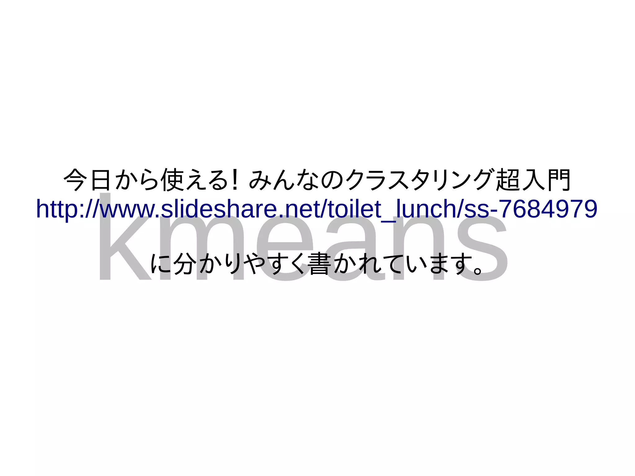今日から使える！ みんなのクラスタリング超入門


    kmeans
http://www.slideshare.net/toilet_lunch/ss-7684979

         に分かりやすく書かれています。
 