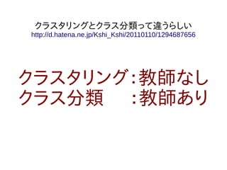 クラスタリングとクラス分類って違うらしい
http://d.hatena.ne.jp/Kshi_Kshi/20110110/1294687656




クラスタリング：教師なし
クラス分類 ：教師あり
 