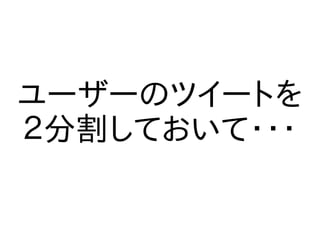 ユーザーのツイートを
２分割しておいて・・・
 