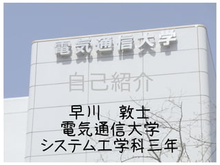 自己紹介
  早川　敦士
 電気通信大学
システム工学科三年
 