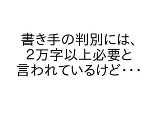 書き手の判別には、
 ２万字以上必要と
言われているけど・・・
 