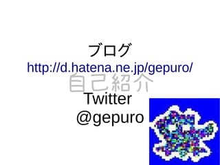 ブログ
http://d.hatena.ne.jp/gepuro/
      自己紹介
        Twitter
        @gepuro
 