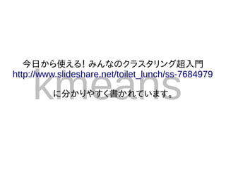 今日から使える！ みんなのクラスタリング超入門


    kmeans
http://www.slideshare.net/toilet_lunch/ss-7684979

         に分かりやすく書かれています。
 
