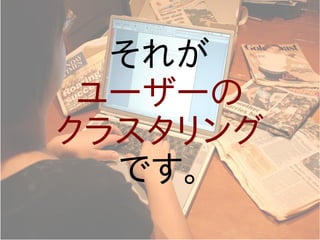 それが
 ユーザーの
クラスタリング
  です。
 