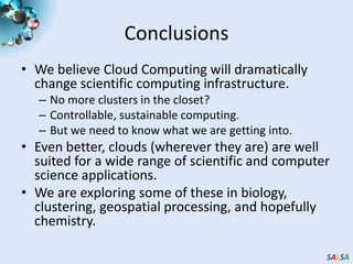 ConclusionsWe believe Cloud Computing will dramatically change scientific computing infrastructure.No more clusters in the closet?Controllable, sustainable computing.But we need to know what we are getting into.Even better, clouds (wherever they are) are well suited for a wide range of scientific and computer science applications.We are exploring some of these in biology, clustering, geospatial processing, and hopefully chemistry. 