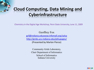 Cloud Computing, Data Mining and Cyberinfrastructure Chemistry in the Digital Age Workshop, Penn State University, June 11, 2009 Geoffrey Fox  gcf@indiana.eduwww.infomall.org/salsa http://grids.ucs.indiana.edu/ptliupages/ (Presented by Marlon Pierce) Community Grids Laboratory,  Chair Department of Informatics School of InformaticsIndiana University 