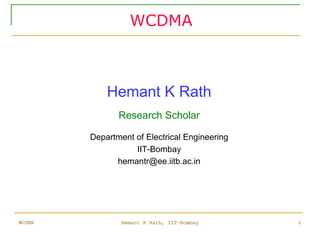 WCDMA

Hemant K Rath
Research Scholar
Department of Electrical Engineering
IIT-Bombay
hemantr@ee.iitb.ac.in

WCDMA

Hemant K Rath, IIT-Bombay

1

 