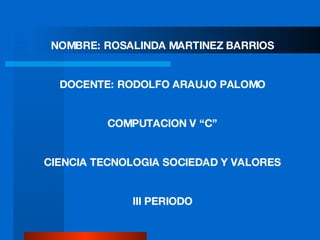NOMBRE: ROSALINDA MARTINEZ BARRIOS DOCENTE: RODOLFO ARAUJO PALOMO COMPUTACION V “C” CIENCIA TECNOLOGIA SOCIEDAD Y VALORES III PERIODO 