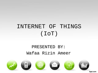 INTERNET OF THINGS
       (IoT)

    PRESENTED BY:
  Wafaa Rizin Ameer
 