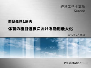 経営工学主専攻
                                       Kuroda

問題発見と解決

体育の種目選択における効用最大化
                                     2012年2月16日




          Here comes your footer
 