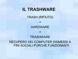 IL TRASHWARE
         TRASH (RIFIUTO)
                +
           HARDWARE
                =
           TRASHWARE
RECUPERO DEI COMPUTER DISMESSI A
  FINI SOCIALI PURCHÈ FUNZIONANTI
 