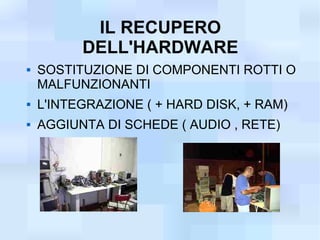 IL RECUPERO
          DELL'HARDWARE
   SOSTITUZIONE DI COMPONENTI ROTTI O
    MALFUNZIONANTI
   L'INTEGRAZIONE ( + HARD DISK, + RAM)
   AGGIUNTA DI SCHEDE ( AUDIO , RETE)
 