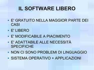 IL SOFTWARE LIBERO

   E' GRATUITO NELLA MAGGIOR PARTE DEI
    CASI
   E' LIBERO
   E' MODIFICABILE A PIACIMENTO
   E' ADATTABILE ALLE NECESSITÀ
    SPECIFICHE
   NON CI SONO PROBLEMI DI LINGUAGGIO
   SISTEMA OPERATIVO + APPLICAZIONI
 