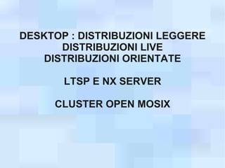 DESKTOP : DISTRIBUZIONI LEGGERE
      DISTRIBUZIONI LIVE
   DISTRIBUZIONI ORIENTATE

       LTSP E NX SERVER

     CLUSTER OPEN MOSIX
 