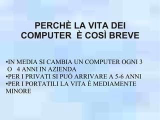 PERCHÈ LA VITA DEI
    COMPUTER È COSÌ BREVE

●IN MEDIA SI CAMBIA UN COMPUTER OGNI 3
 O 4 ANNI IN AZIENDA
●PER I PRIVATI SI PUÒ ARRIVARE A 5-6 ANNI

●PER I PORTATILI LA VITA È MEDIAMENTE

MINORE
 