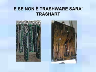 E SE NON È TRASHWARE SARA'
         TRASHART
 