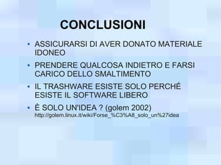 CONCLUSIONI
   ASSICURARSI DI AVER DONATO MATERIALE
    IDONEO
   PRENDERE QUALCOSA INDIETRO E FARSI
    CARICO DELLO SMALTIMENTO
   IL TRASHWARE ESISTE SOLO PERCHÉ
    ESISTE IL SOFTWARE LIBERO
   È SOLO UN'IDEA ? (golem 2002)
    http://golem.linux.it/wiki/Forse_%C3%A8_solo_un%27idea
 